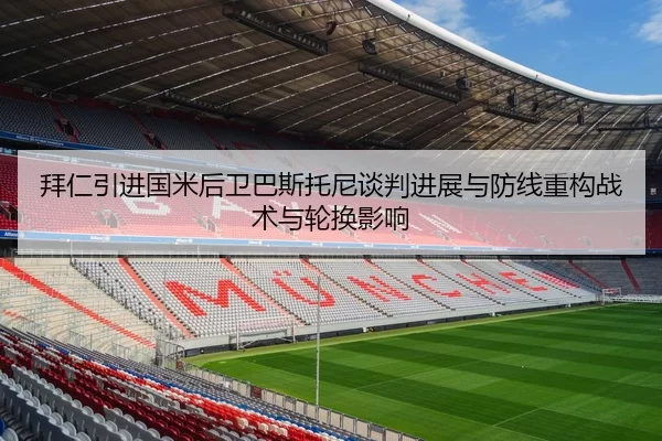 拜仁引进国米后卫巴斯托尼谈判进展与防线重构战术与轮换影响