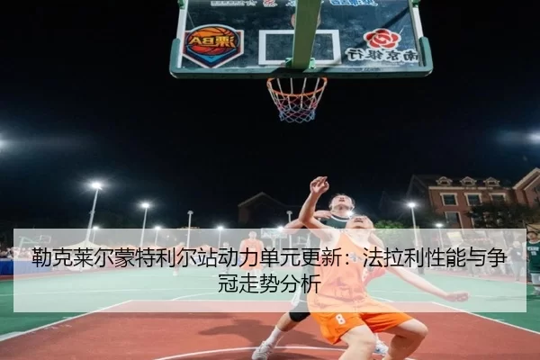 勒克莱尔蒙特利尔站动力单元更新：法拉利性能与争冠走势分析